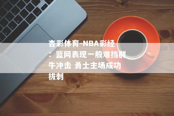 杏彩体育-NBA彩经：篮网表现一般难挡群牛冲击 勇士主场成功拔刺